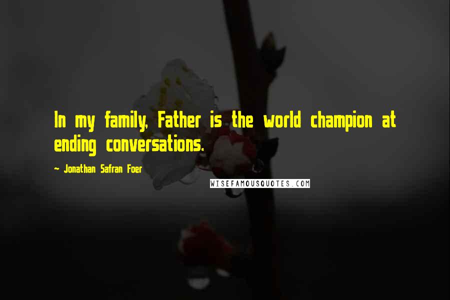 Jonathan Safran Foer Quotes: In my family, Father is the world champion at ending conversations.