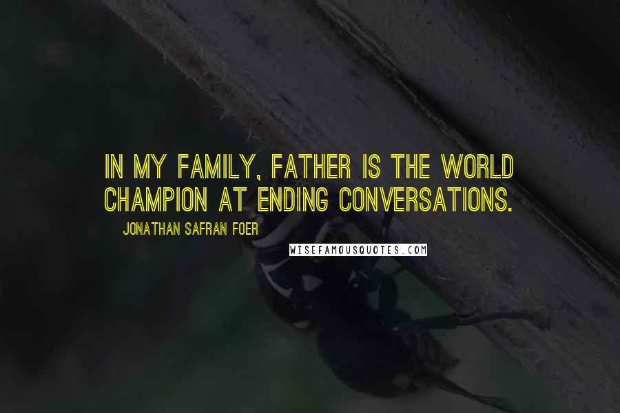 Jonathan Safran Foer Quotes: In my family, Father is the world champion at ending conversations.