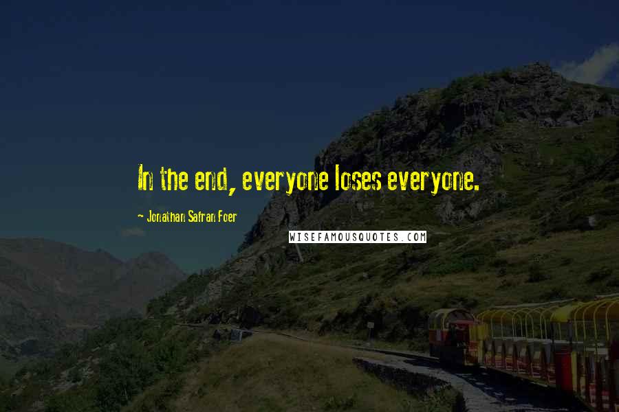 Jonathan Safran Foer Quotes: In the end, everyone loses everyone.