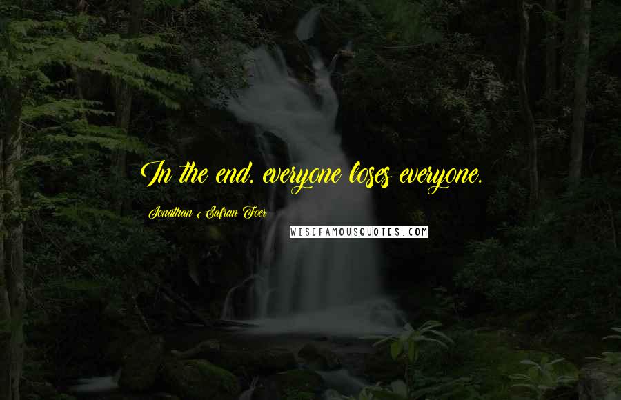 Jonathan Safran Foer Quotes: In the end, everyone loses everyone.