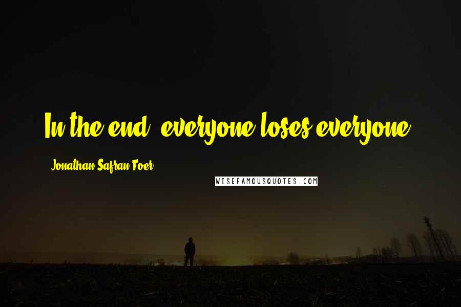 Jonathan Safran Foer Quotes: In the end, everyone loses everyone.