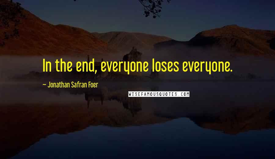 Jonathan Safran Foer Quotes: In the end, everyone loses everyone.