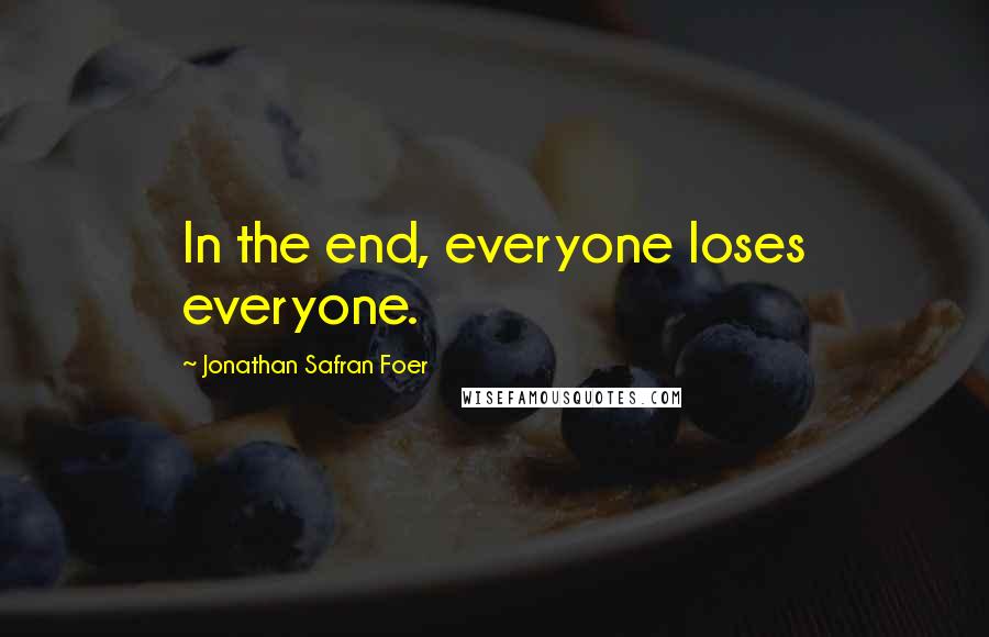 Jonathan Safran Foer Quotes: In the end, everyone loses everyone.