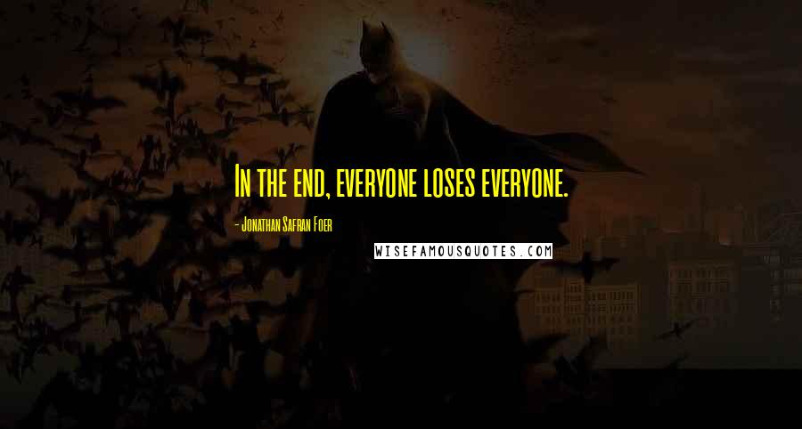 Jonathan Safran Foer Quotes: In the end, everyone loses everyone.