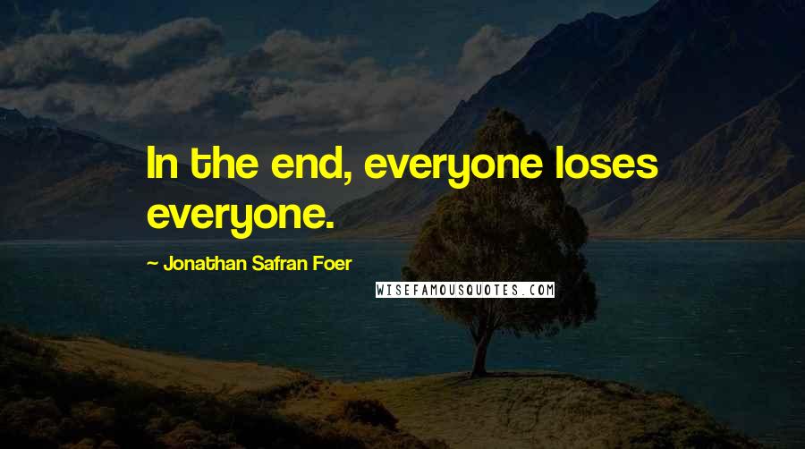 Jonathan Safran Foer Quotes: In the end, everyone loses everyone.