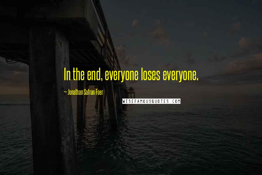 Jonathan Safran Foer Quotes: In the end, everyone loses everyone.