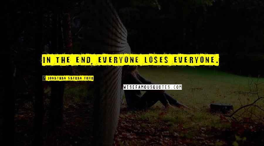 Jonathan Safran Foer Quotes: In the end, everyone loses everyone.