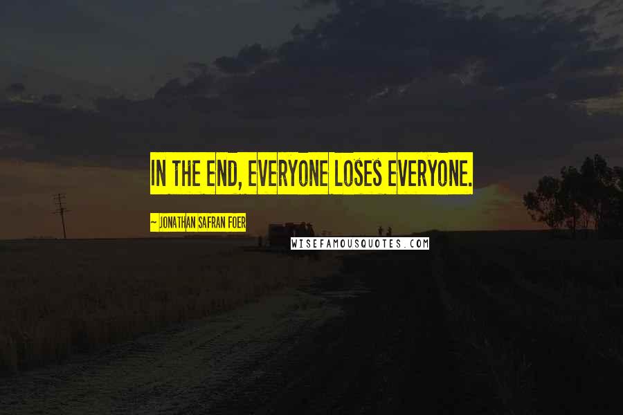 Jonathan Safran Foer Quotes: In the end, everyone loses everyone.