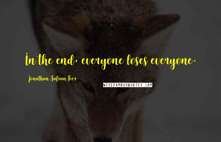 Jonathan Safran Foer Quotes: In the end, everyone loses everyone.