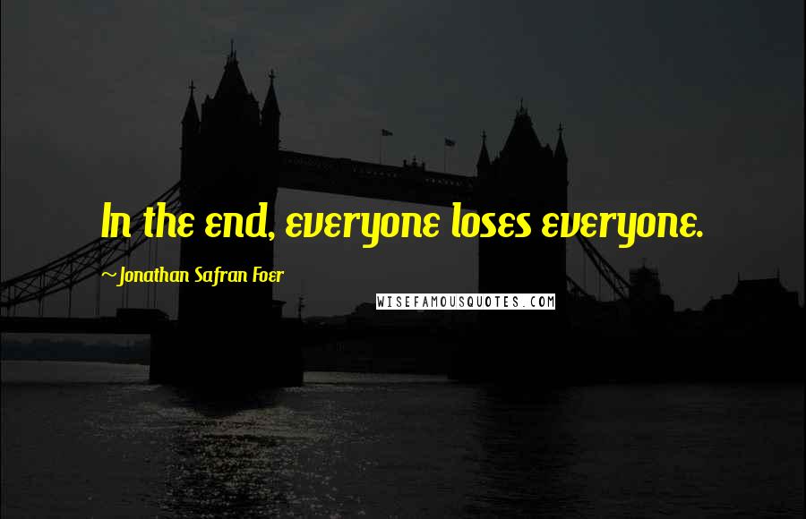 Jonathan Safran Foer Quotes: In the end, everyone loses everyone.