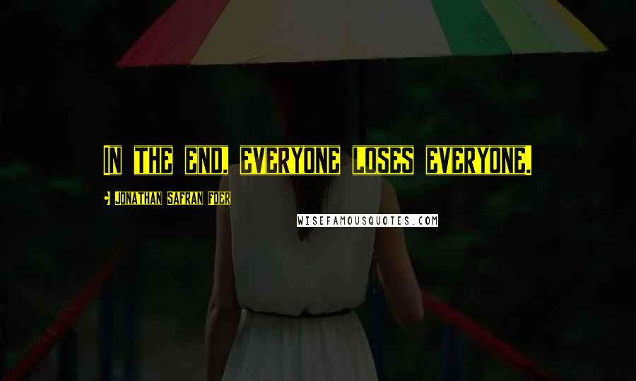 Jonathan Safran Foer Quotes: In the end, everyone loses everyone.