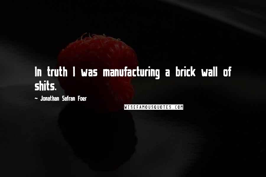 Jonathan Safran Foer Quotes: In truth I was manufacturing a brick wall of shits.