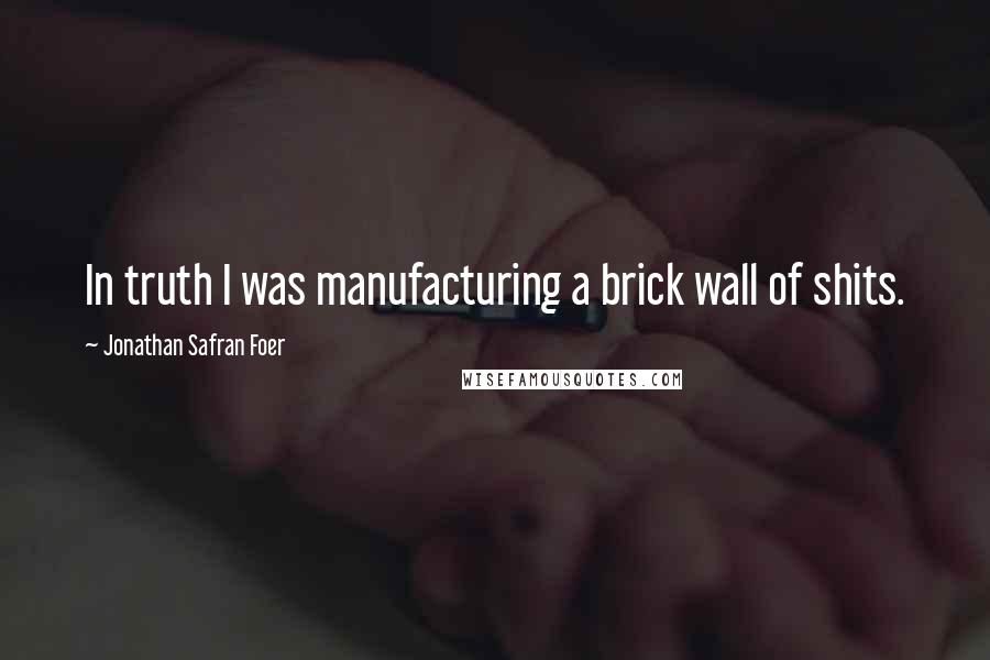 Jonathan Safran Foer Quotes: In truth I was manufacturing a brick wall of shits.