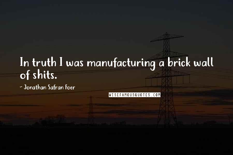 Jonathan Safran Foer Quotes: In truth I was manufacturing a brick wall of shits.