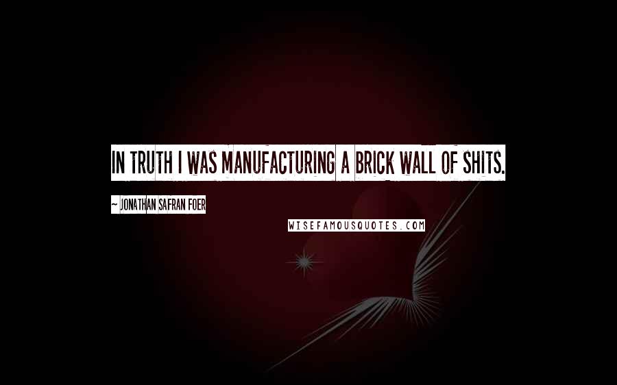 Jonathan Safran Foer Quotes: In truth I was manufacturing a brick wall of shits.