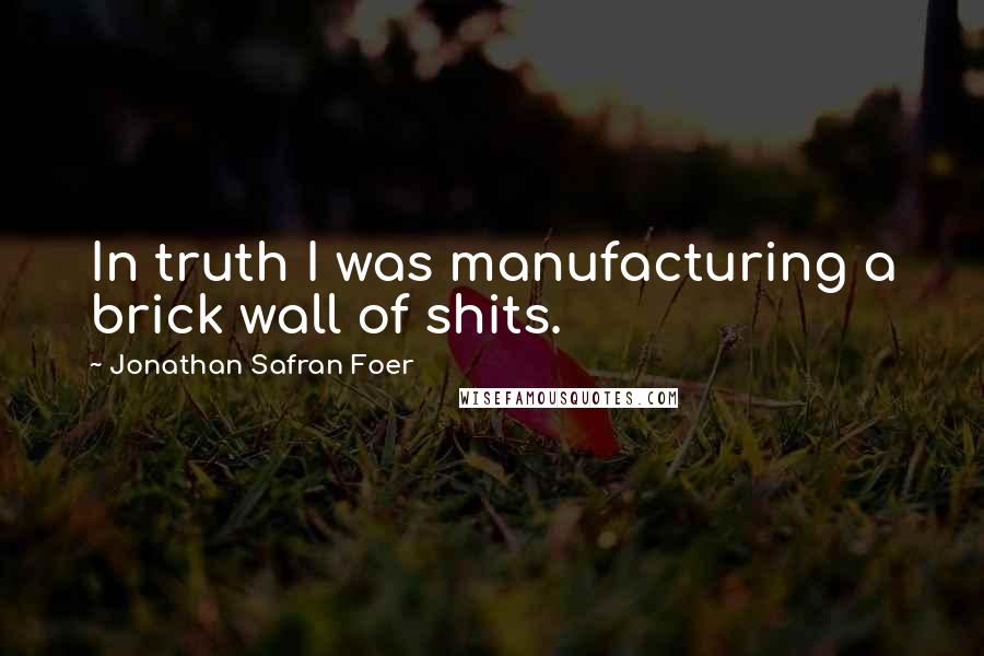 Jonathan Safran Foer Quotes: In truth I was manufacturing a brick wall of shits.