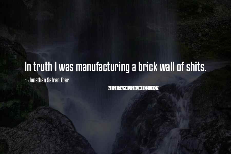 Jonathan Safran Foer Quotes: In truth I was manufacturing a brick wall of shits.