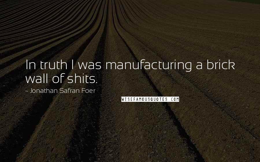 Jonathan Safran Foer Quotes: In truth I was manufacturing a brick wall of shits.