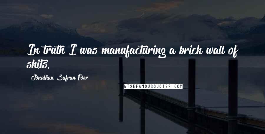 Jonathan Safran Foer Quotes: In truth I was manufacturing a brick wall of shits.