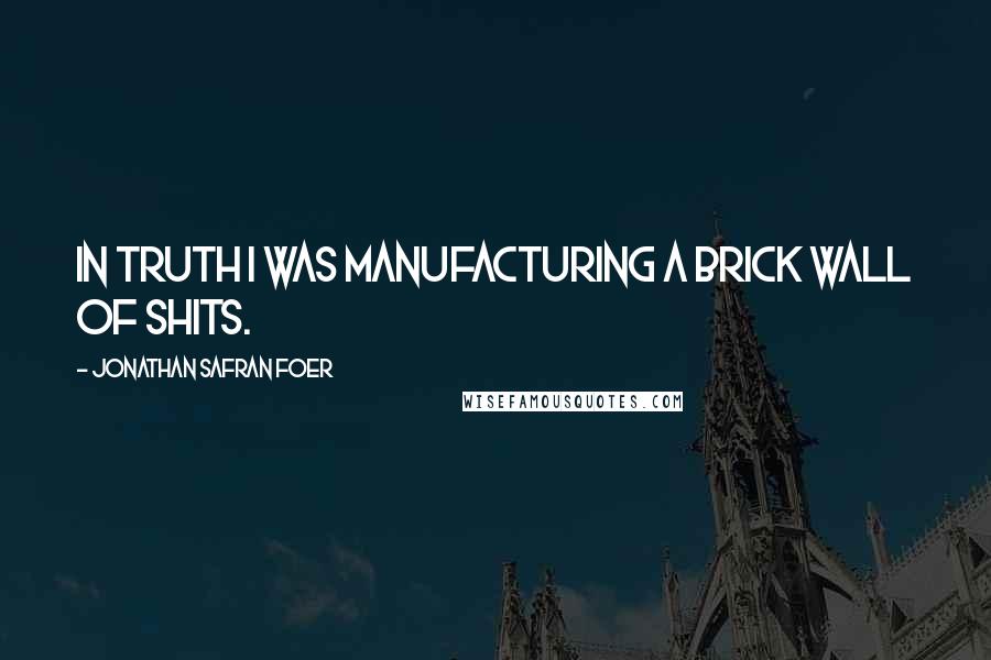 Jonathan Safran Foer Quotes: In truth I was manufacturing a brick wall of shits.