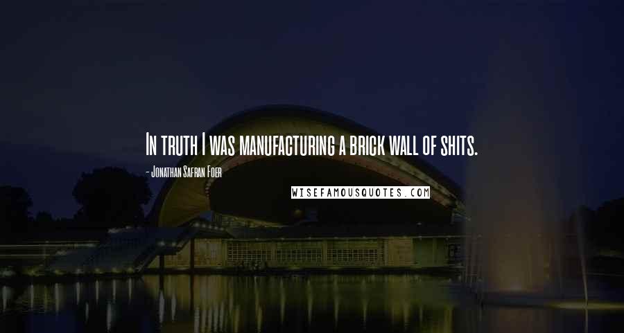 Jonathan Safran Foer Quotes: In truth I was manufacturing a brick wall of shits.