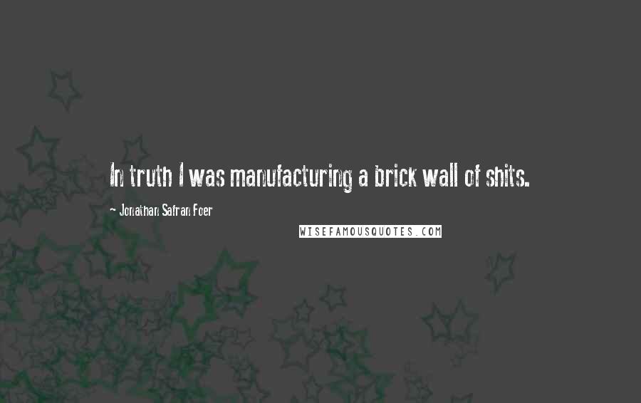 Jonathan Safran Foer Quotes: In truth I was manufacturing a brick wall of shits.