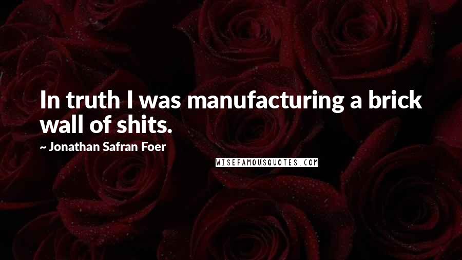 Jonathan Safran Foer Quotes: In truth I was manufacturing a brick wall of shits.