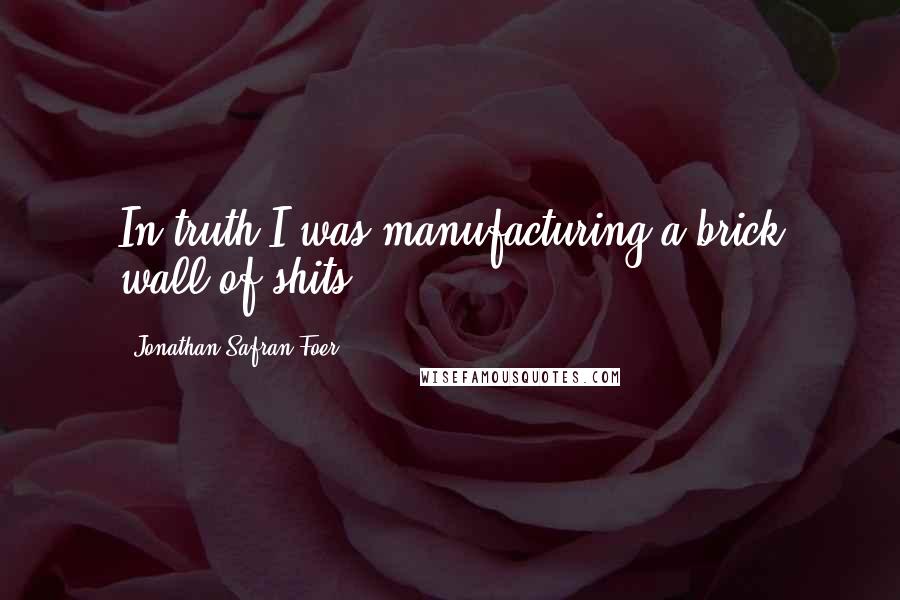 Jonathan Safran Foer Quotes: In truth I was manufacturing a brick wall of shits.