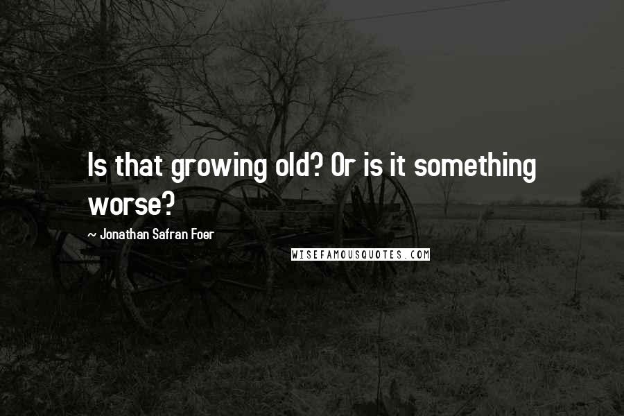 Jonathan Safran Foer Quotes: Is that growing old? Or is it something worse?