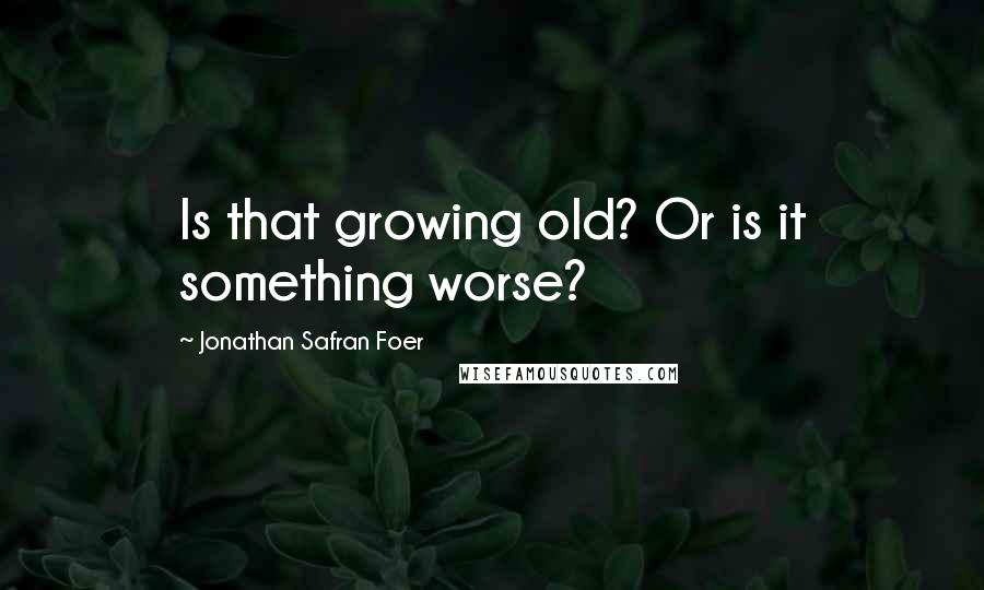 Jonathan Safran Foer Quotes: Is that growing old? Or is it something worse?