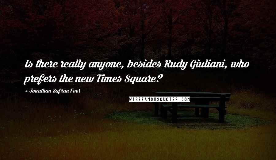 Jonathan Safran Foer Quotes: Is there really anyone, besides Rudy Giuliani, who prefers the new Times Square?