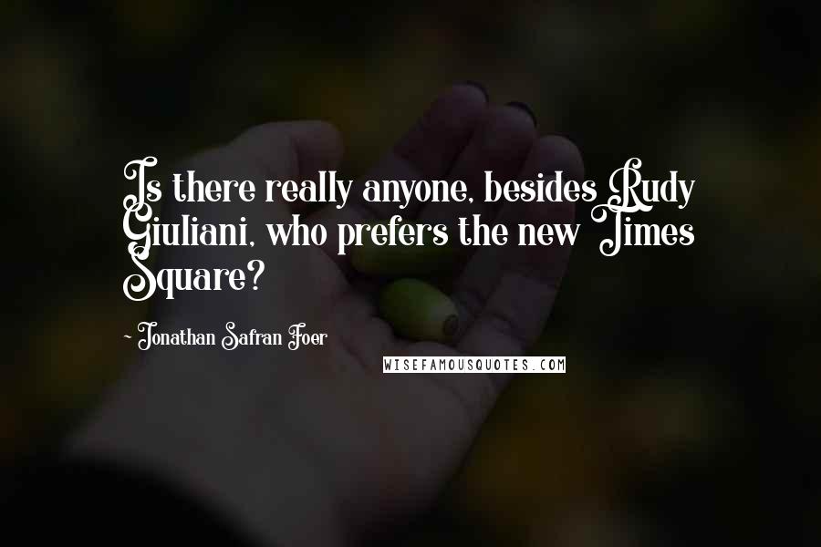 Jonathan Safran Foer Quotes: Is there really anyone, besides Rudy Giuliani, who prefers the new Times Square?