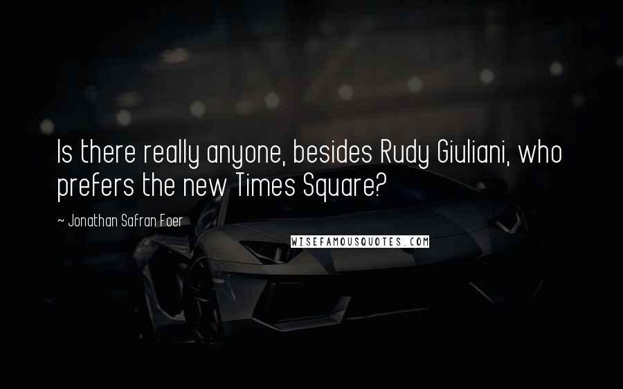 Jonathan Safran Foer Quotes: Is there really anyone, besides Rudy Giuliani, who prefers the new Times Square?