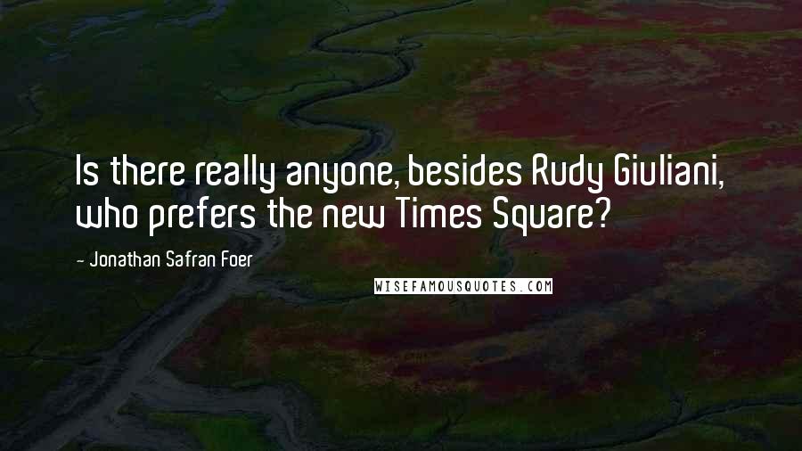 Jonathan Safran Foer Quotes: Is there really anyone, besides Rudy Giuliani, who prefers the new Times Square?
