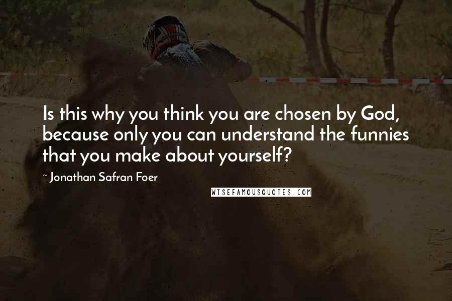 Jonathan Safran Foer Quotes: Is this why you think you are chosen by God, because only you can understand the funnies that you make about yourself?