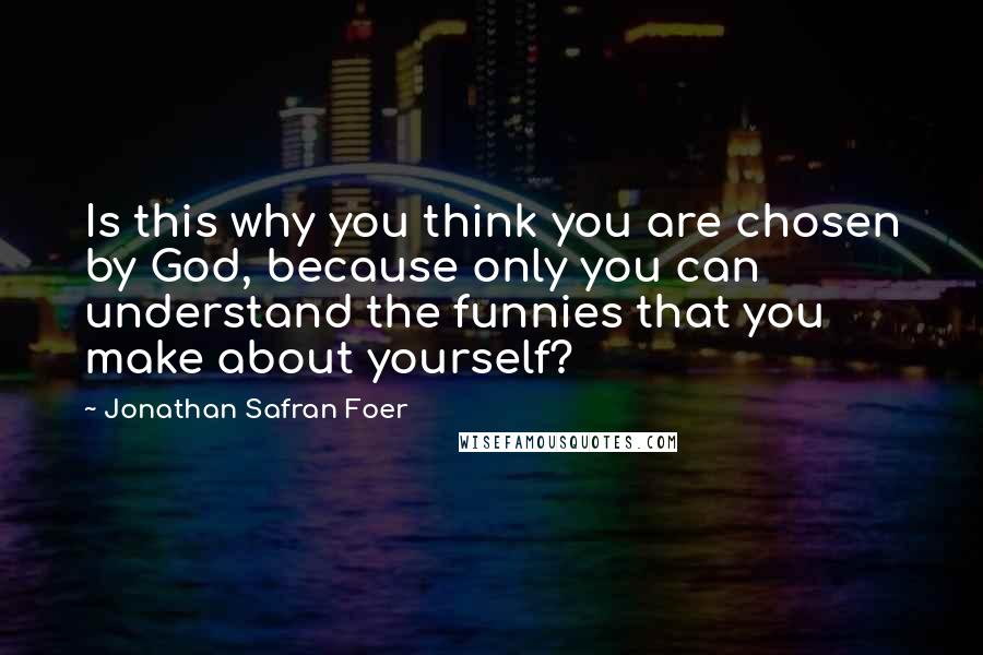 Jonathan Safran Foer Quotes: Is this why you think you are chosen by God, because only you can understand the funnies that you make about yourself?