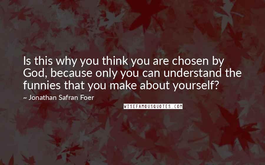 Jonathan Safran Foer Quotes: Is this why you think you are chosen by God, because only you can understand the funnies that you make about yourself?