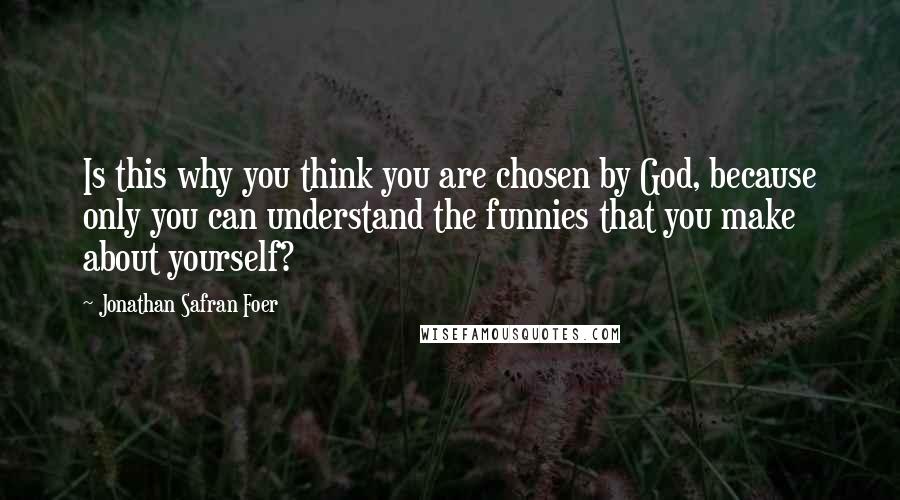 Jonathan Safran Foer Quotes: Is this why you think you are chosen by God, because only you can understand the funnies that you make about yourself?