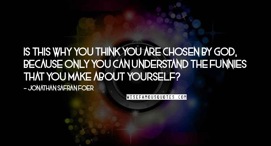 Jonathan Safran Foer Quotes: Is this why you think you are chosen by God, because only you can understand the funnies that you make about yourself?