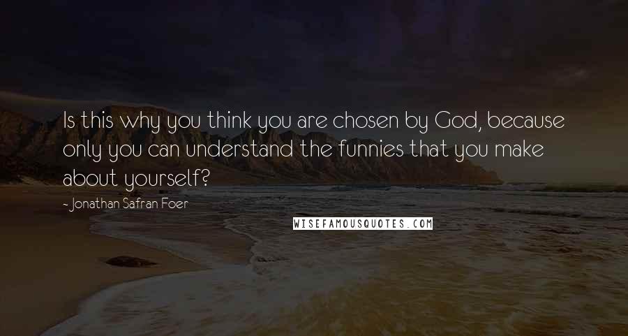 Jonathan Safran Foer Quotes: Is this why you think you are chosen by God, because only you can understand the funnies that you make about yourself?