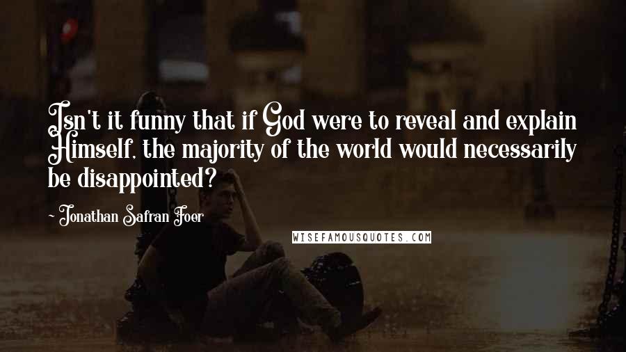 Jonathan Safran Foer Quotes: Isn't it funny that if God were to reveal and explain Himself, the majority of the world would necessarily be disappointed?