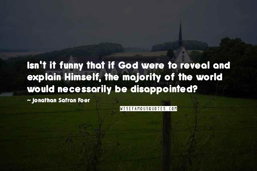 Jonathan Safran Foer Quotes: Isn't it funny that if God were to reveal and explain Himself, the majority of the world would necessarily be disappointed?