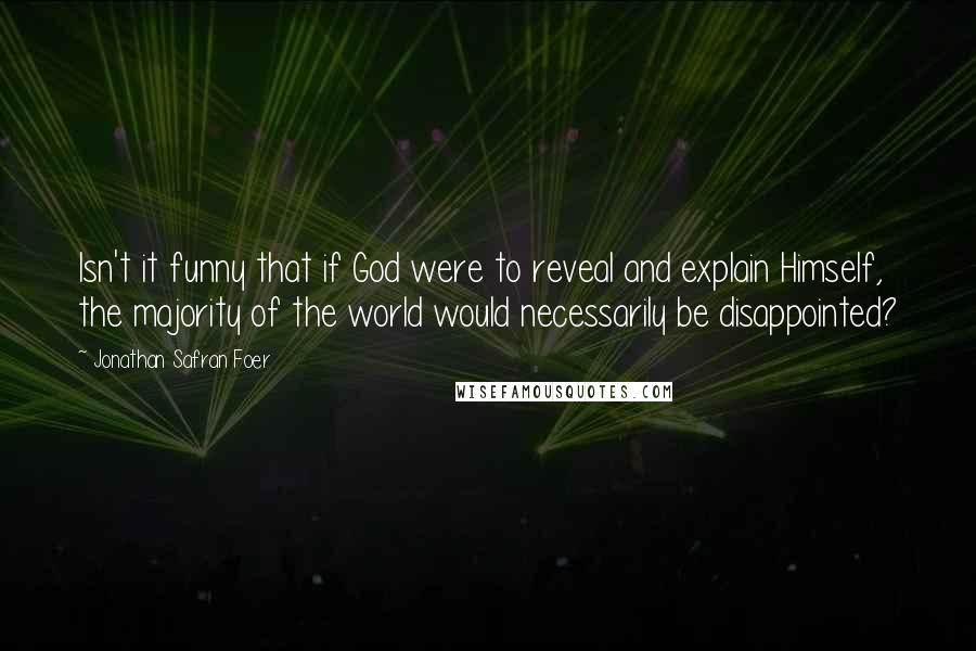 Jonathan Safran Foer Quotes: Isn't it funny that if God were to reveal and explain Himself, the majority of the world would necessarily be disappointed?