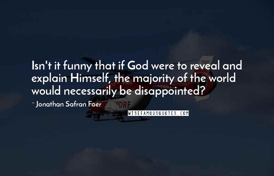 Jonathan Safran Foer Quotes: Isn't it funny that if God were to reveal and explain Himself, the majority of the world would necessarily be disappointed?