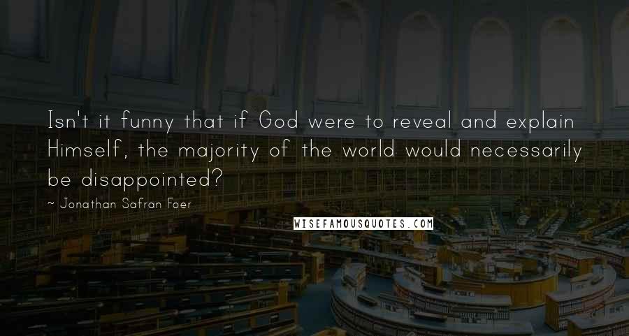 Jonathan Safran Foer Quotes: Isn't it funny that if God were to reveal and explain Himself, the majority of the world would necessarily be disappointed?