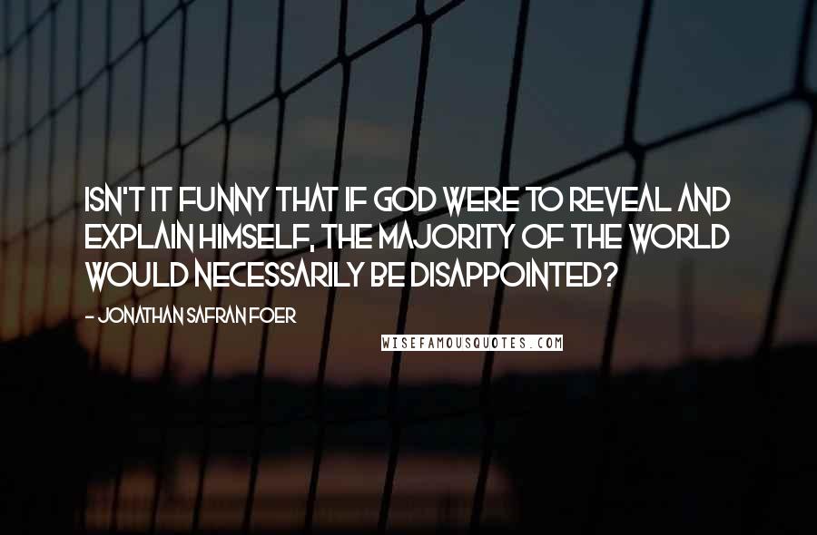 Jonathan Safran Foer Quotes: Isn't it funny that if God were to reveal and explain Himself, the majority of the world would necessarily be disappointed?