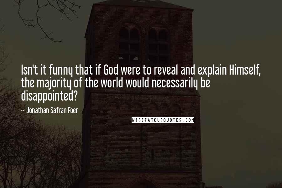 Jonathan Safran Foer Quotes: Isn't it funny that if God were to reveal and explain Himself, the majority of the world would necessarily be disappointed?