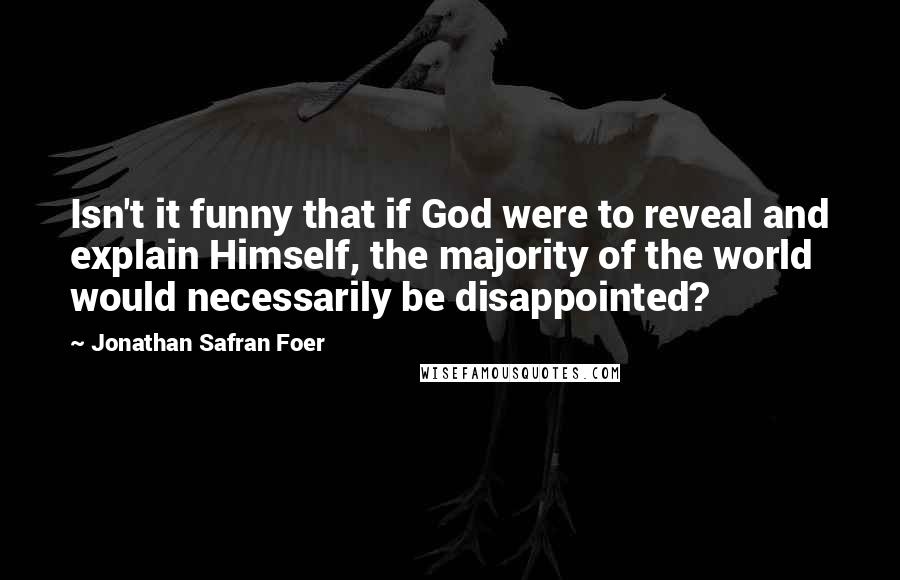 Jonathan Safran Foer Quotes: Isn't it funny that if God were to reveal and explain Himself, the majority of the world would necessarily be disappointed?