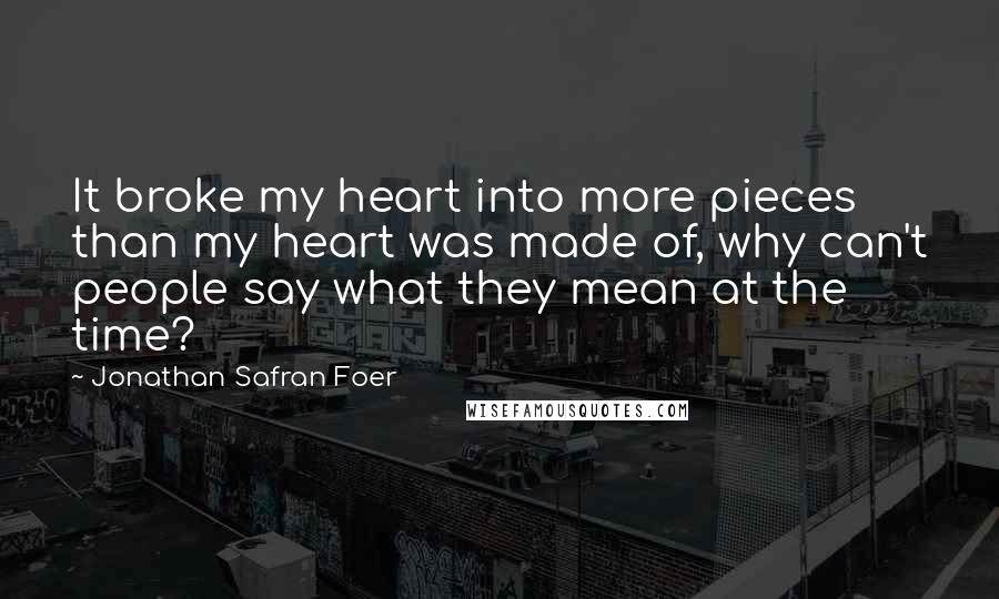 Jonathan Safran Foer Quotes: It broke my heart into more pieces than my heart was made of, why can't people say what they mean at the time?