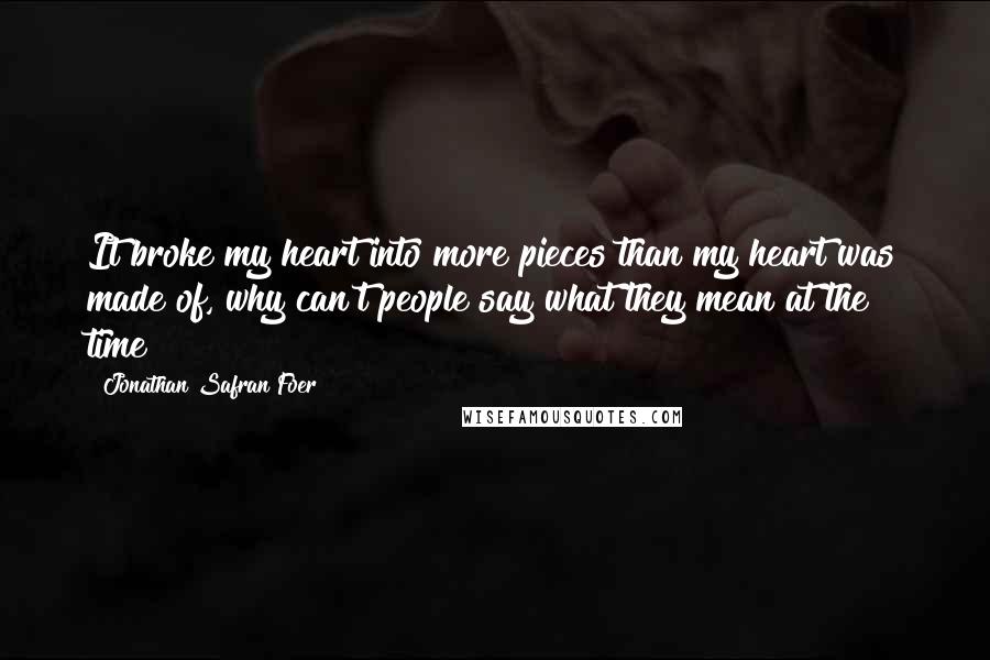 Jonathan Safran Foer Quotes: It broke my heart into more pieces than my heart was made of, why can't people say what they mean at the time?